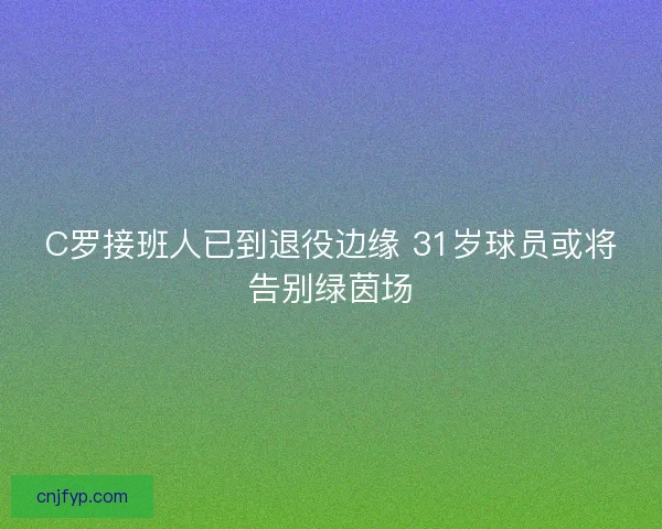 C罗接班人已到退役边缘 31岁球员或将告别绿茵场