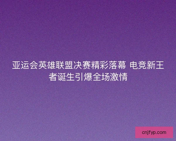 亚运会英雄联盟决赛精彩落幕 电竞新王者诞生引爆全场激情
