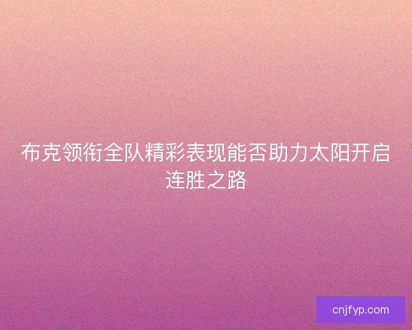 布克领衔全队精彩表现能否助力太阳开启连胜之路