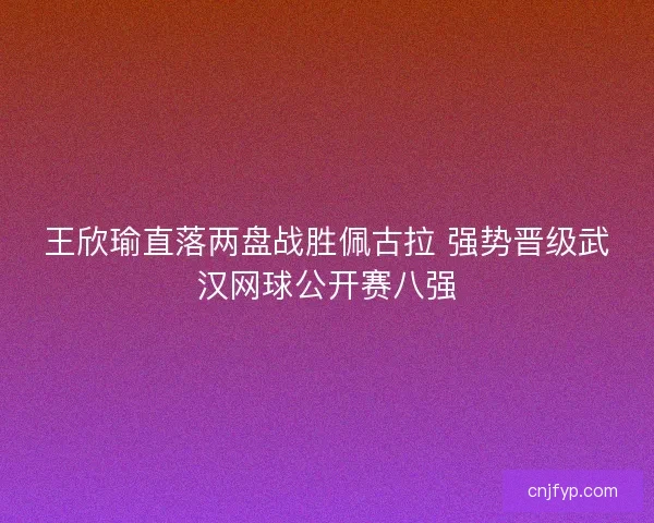 王欣瑜直落两盘战胜佩古拉 强势晋级武汉网球公开赛八强