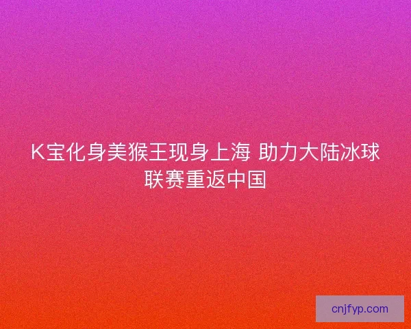 K宝化身美猴王现身上海 助力大陆冰球联赛重返中国